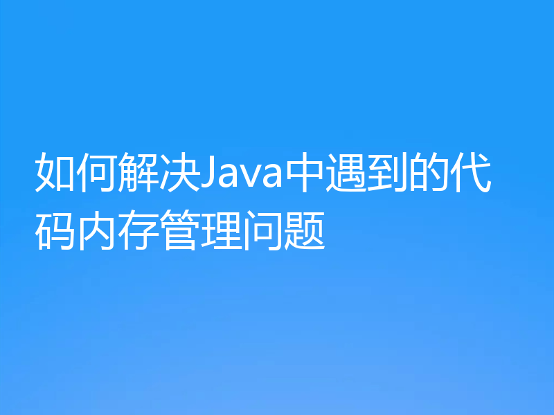 如何解决Java中遇到的代码内存管理问题