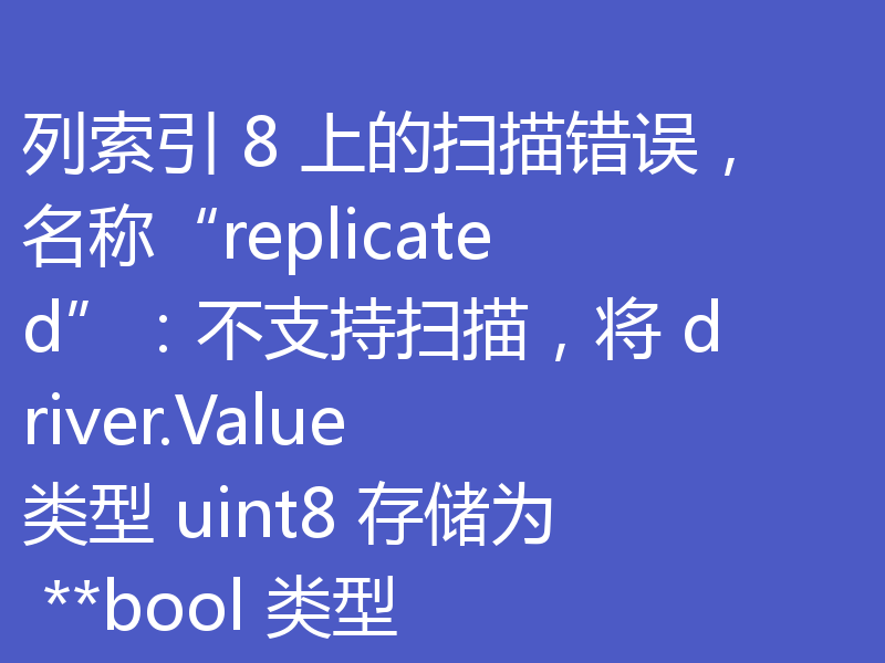 列索引 8 上的扫描错误，名称“replicated”：不支持扫描，将 driver.Value 类型 uint8 存储为 **bool 类型