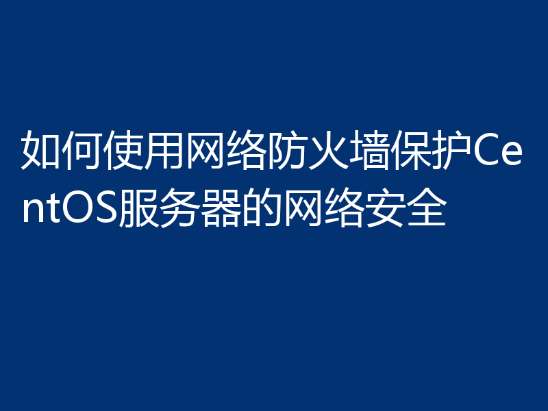 如何使用网络防火墙保护CentOS服务器的网络安全