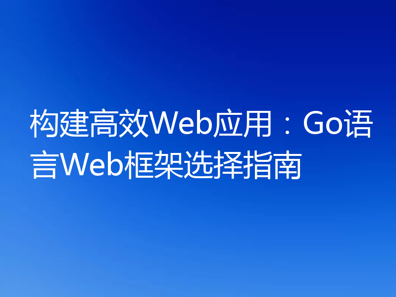 构建高效Web应用：Go语言Web框架选择指南