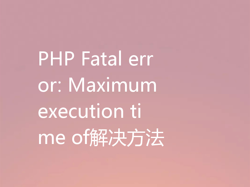 PHP Fatal error: Maximum execution time of解决方法