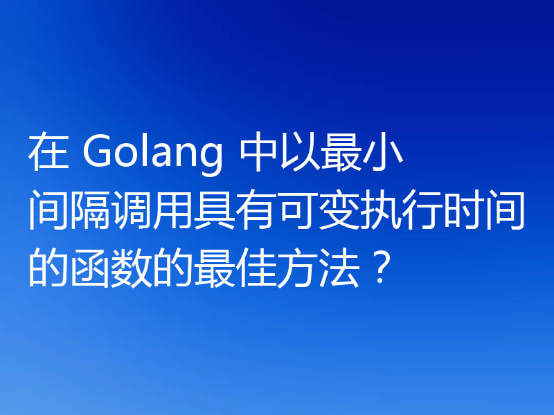 在 Golang 中以最小间隔调用具有可变执行时间的函数的最佳方法？