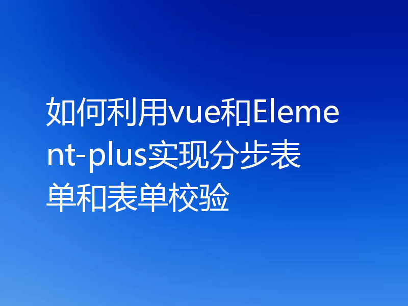 如何利用vue和Element-plus实现分步表单和表单校验