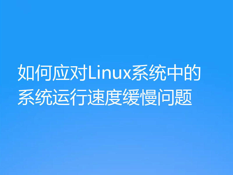 如何应对Linux系统中的系统运行速度缓慢问题