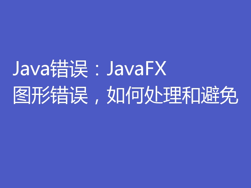 Java错误：JavaFX图形错误，如何处理和避免