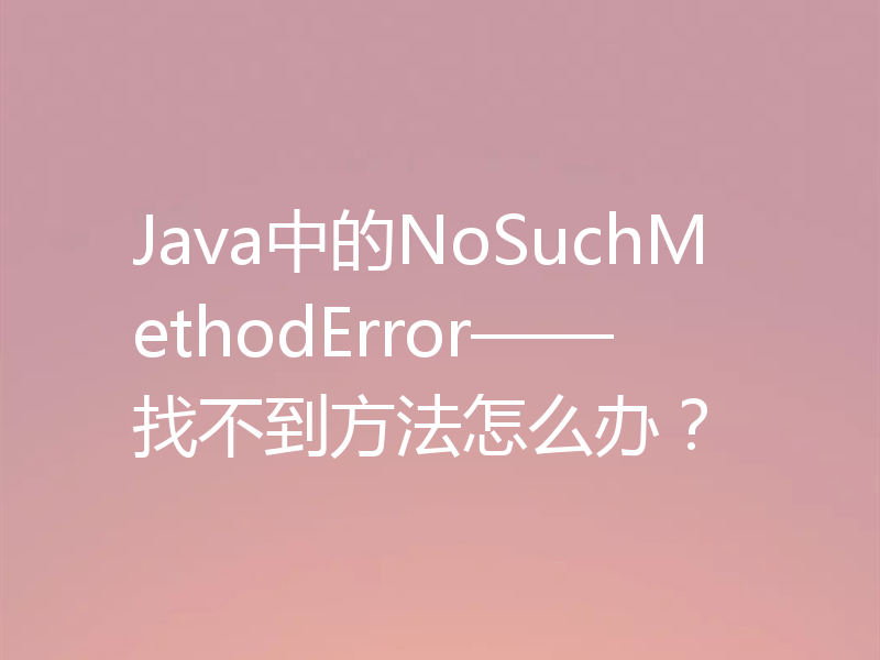 Java中的NoSuchMethodError——找不到方法怎么办？