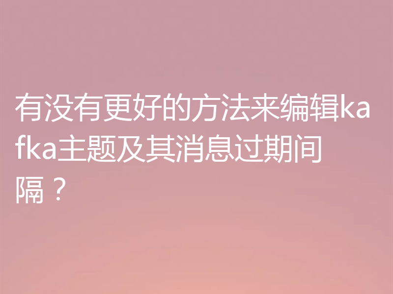 有没有更好的方法来编辑kafka主题及其消息过期间隔？