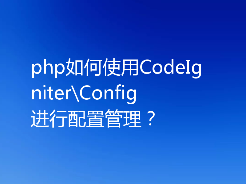 php如何使用CodeIgniter\Config进行配置管理？