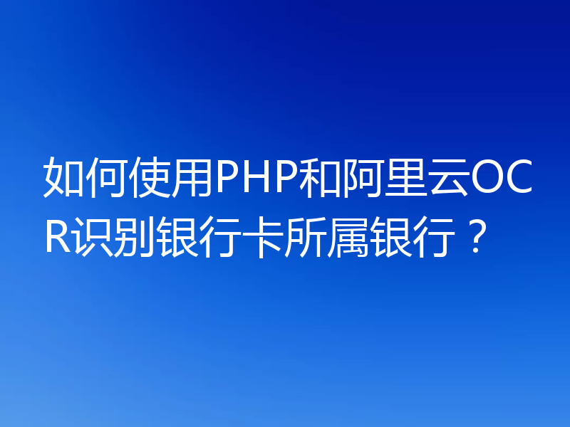 如何使用PHP和阿里云OCR识别银行卡所属银行？