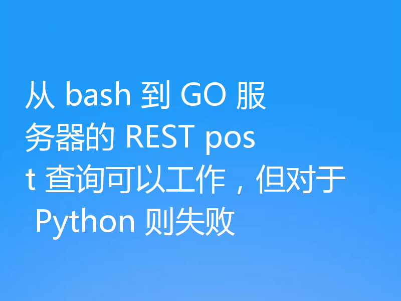 从 bash 到 GO 服务器的 REST post 查询可以工作，但对于 Python 则失败