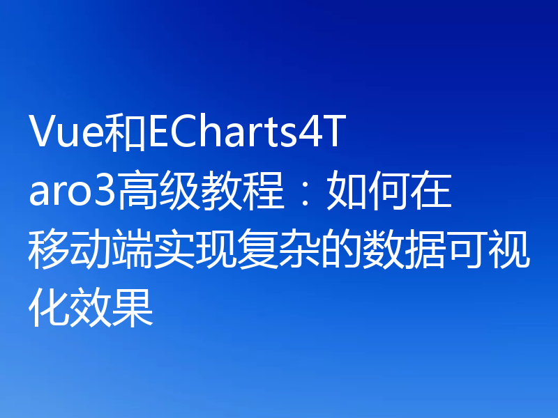 Vue和ECharts4Taro3高级教程：如何在移动端实现复杂的数据可视化效果
