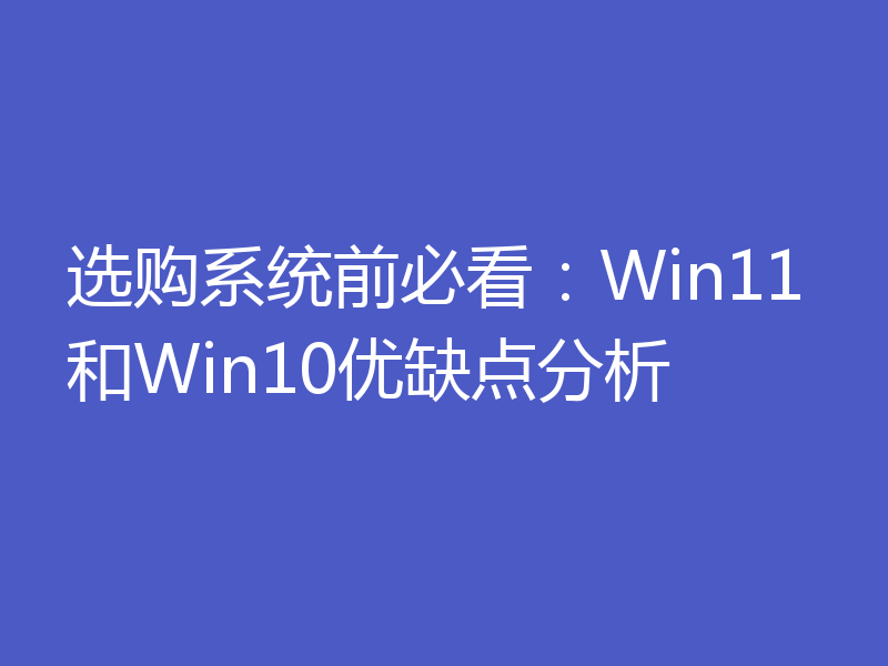 选购系统前必看：Win11和Win10优缺点分析