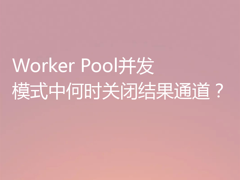 Worker Pool并发模式中何时关闭结果通道？