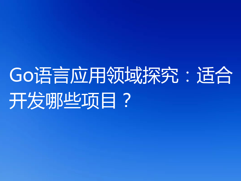 Go语言应用领域探究：适合开发哪些项目？