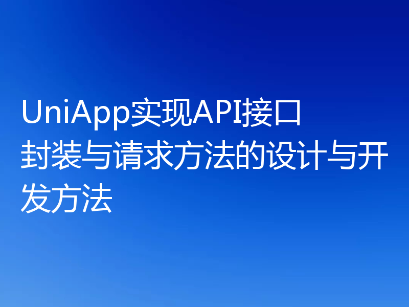 UniApp实现API接口封装与请求方法的设计与开发方法