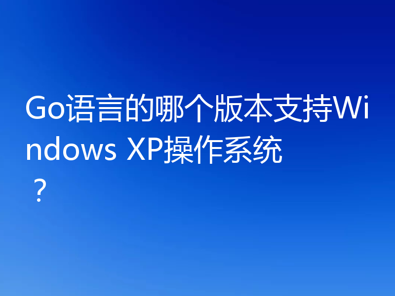 Go语言的哪个版本支持Windows XP操作系统？
