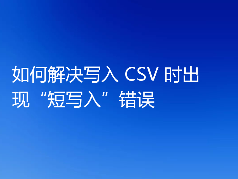 如何解决写入 CSV 时出现“短写入”错误