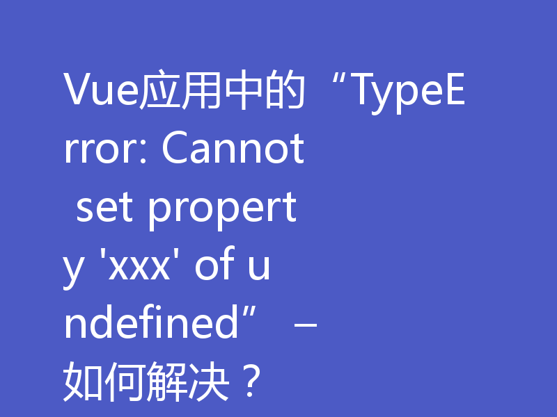 Vue应用中的“TypeError: Cannot set property 'xxx' of undefined” – 如何解决？