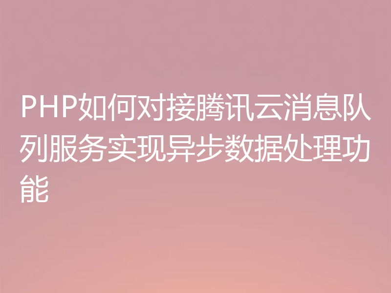 PHP如何对接腾讯云消息队列服务实现异步数据处理功能