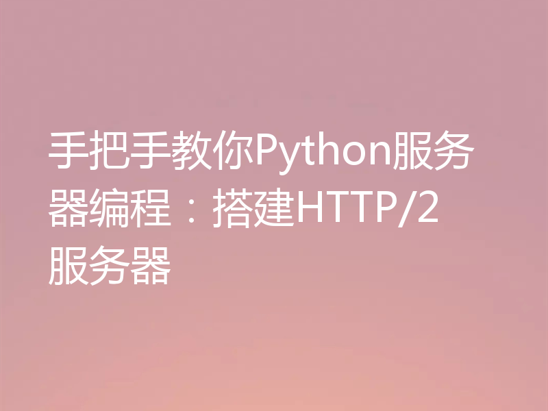 手把手教你Python服务器编程：搭建HTTP/2服务器