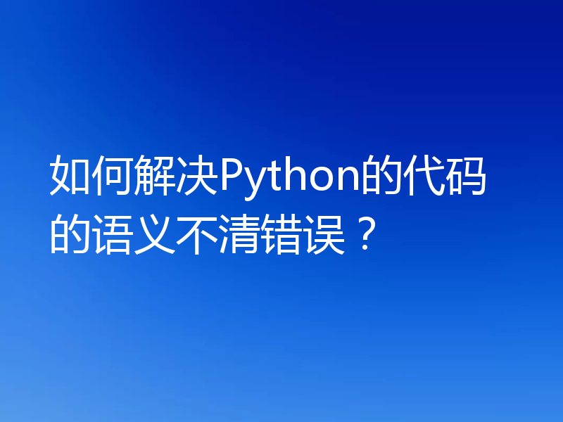 如何解决Python的代码的语义不清错误？