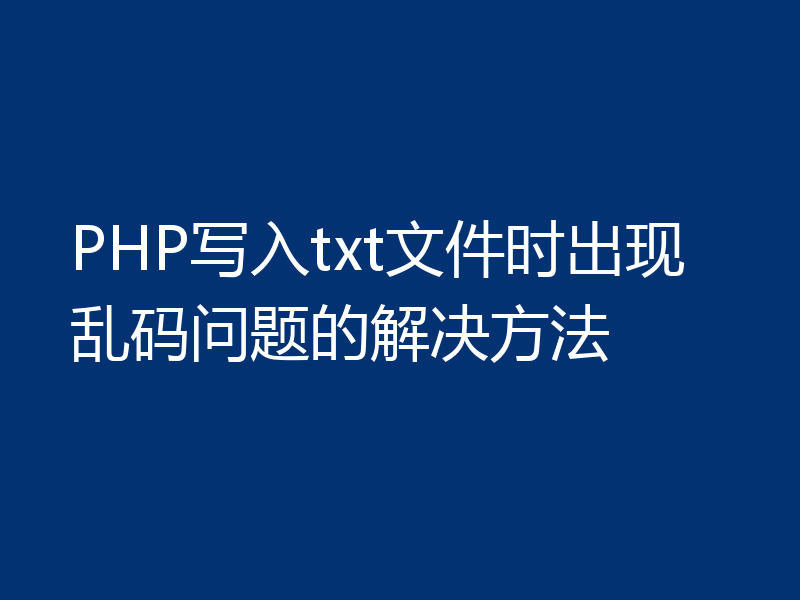 PHP写入txt文件时出现乱码问题的解决方法