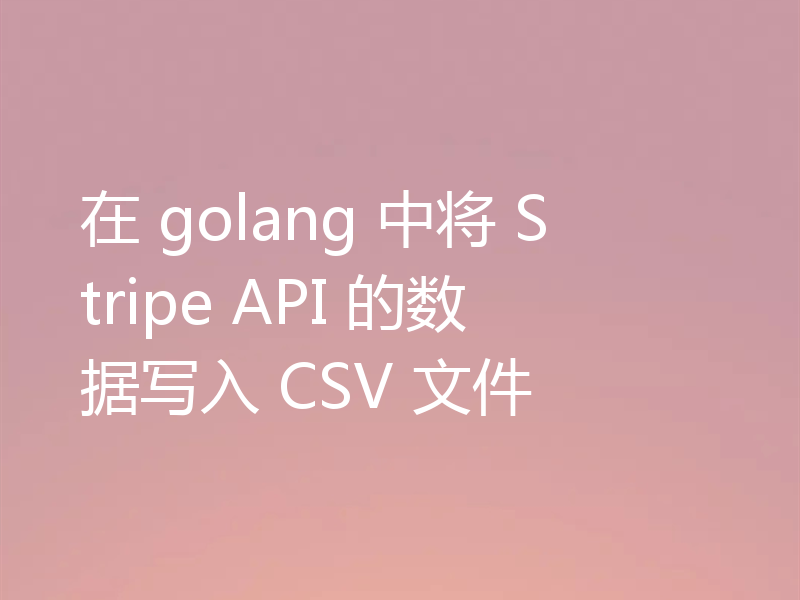 在 golang 中将 Stripe API 的数据写入 CSV 文件