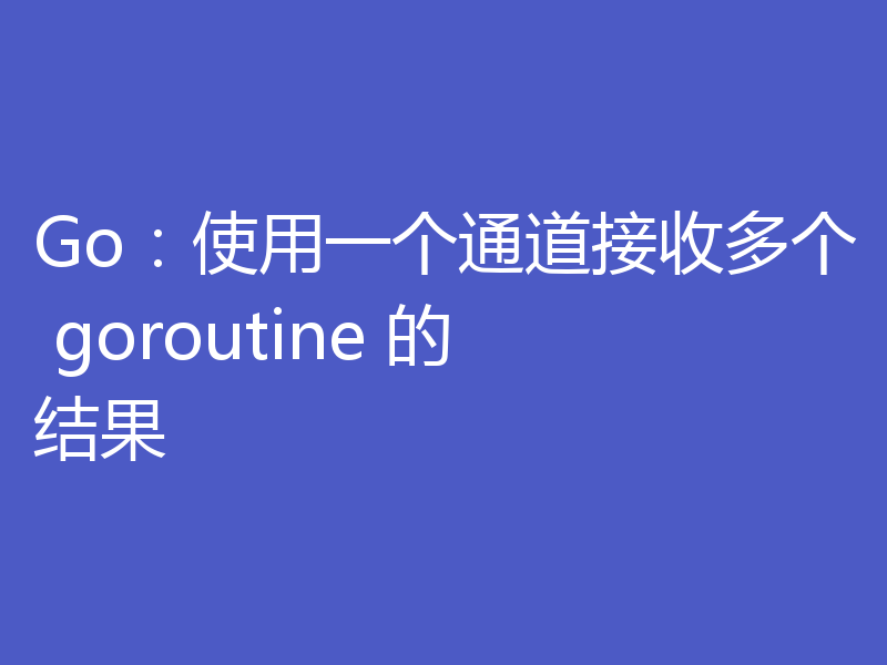 Go：使用一个通道接收多个 goroutine 的结果