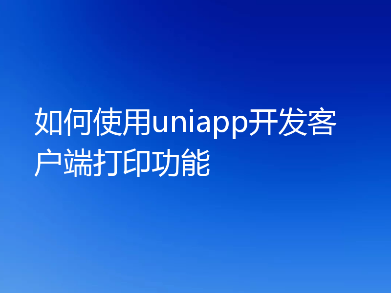 如何使用uniapp开发客户端打印功能
