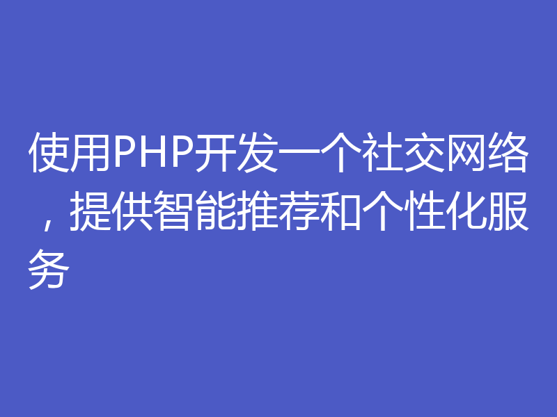 使用PHP开发一个社交网络，提供智能推荐和个性化服务