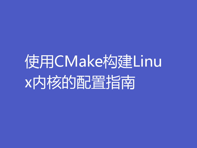 使用CMake构建Linux内核的配置指南