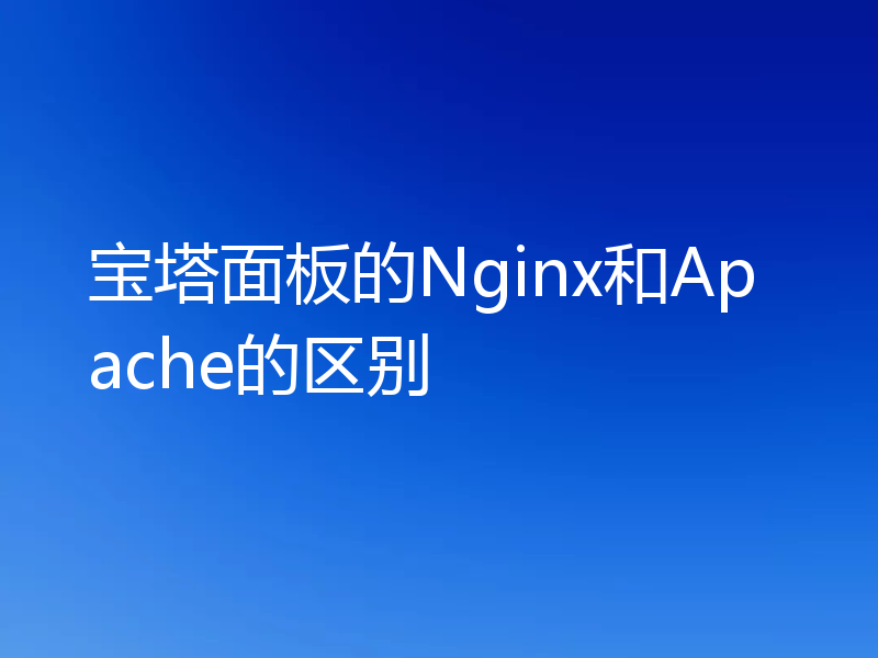 宝塔面板的Nginx和Apache的区别