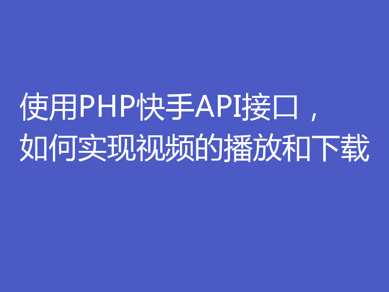 使用PHP快手API接口，如何实现视频的播放和下载