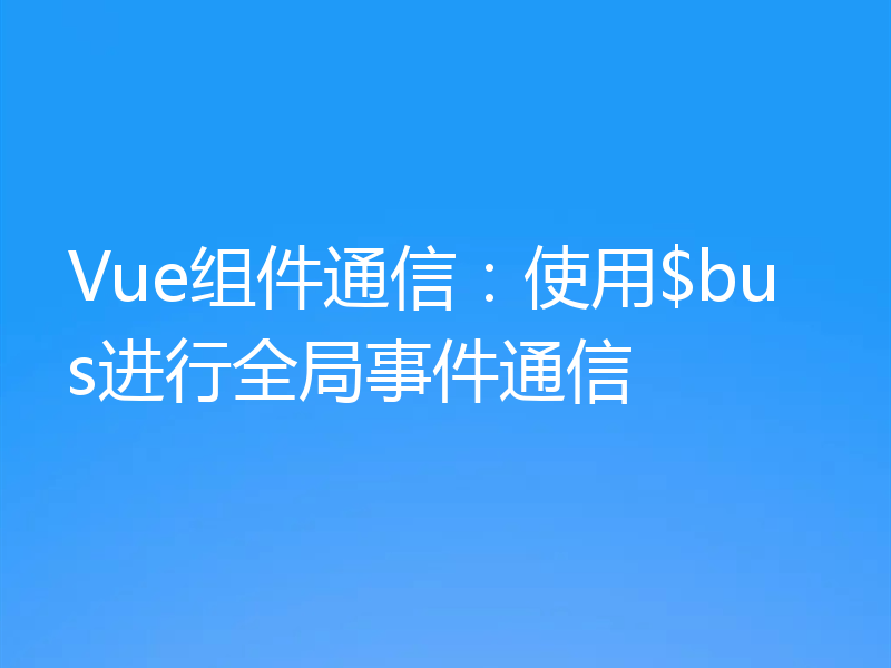 Vue组件通信：使用$bus进行全局事件通信