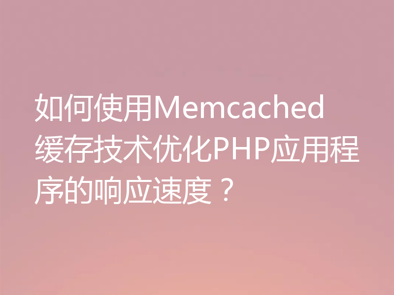 如何使用Memcached缓存技术优化PHP应用程序的响应速度？