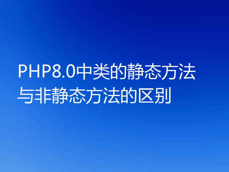 PHP8.0中类的静态方法与非静态方法的区别