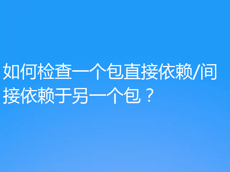 如何检查一个包直接依赖/间接依赖于另一个包？