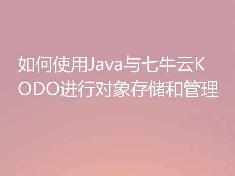 如何使用Java与七牛云KODO进行对象存储和管理