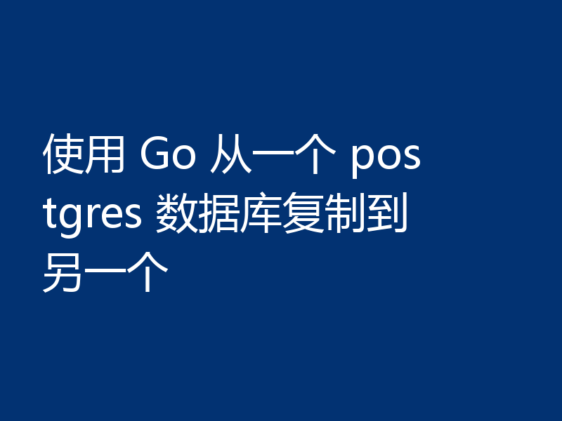 使用 Go 从一个 postgres 数据库复制到另一个