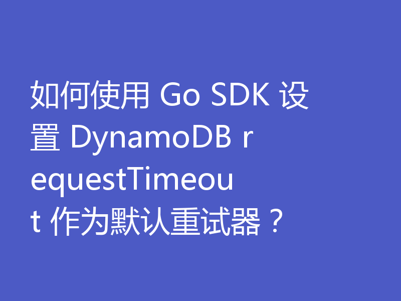 如何使用 Go SDK 设置 DynamoDB requestTimeout 作为默认重试器？