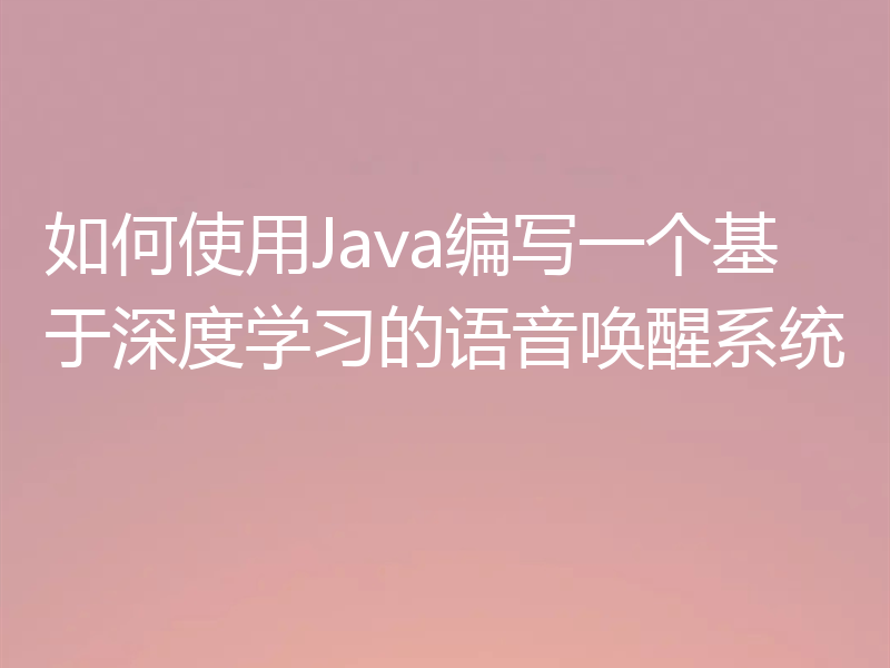 如何使用Java编写一个基于深度学习的语音唤醒系统
