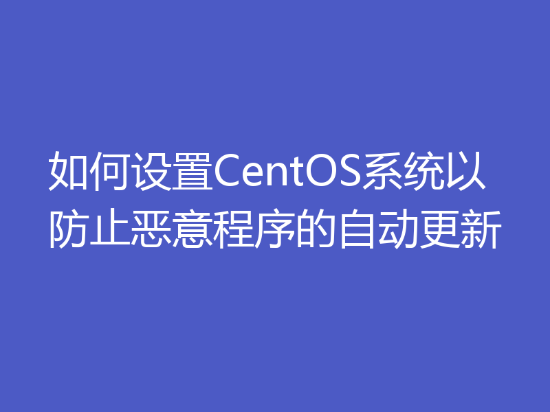 如何设置CentOS系统以防止恶意程序的自动更新