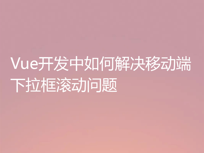 Vue开发中如何解决移动端下拉框滚动问题
