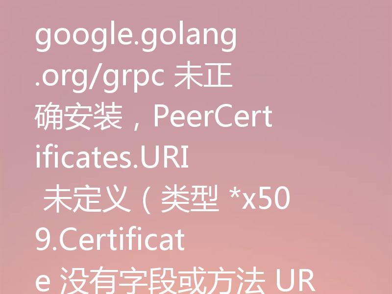 google.golang.org/grpc 未正确安装，PeerCertificates.URI 未定义（类型 *x509.Certificate 没有字段或方法 URI）