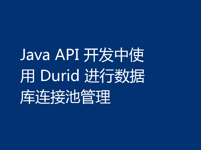 Java API 开发中使用 Durid 进行数据库连接池管理
