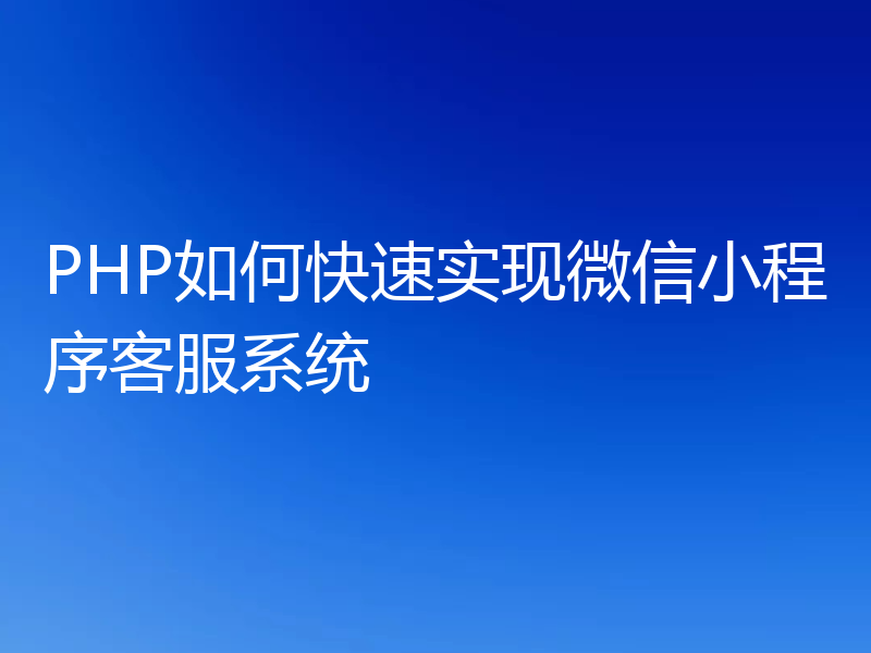 PHP如何快速实现微信小程序客服系统