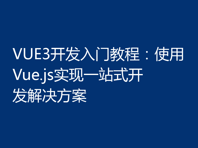 VUE3开发入门教程：使用Vue.js实现一站式开发解决方案