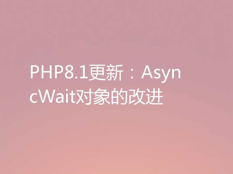 PHP8.1更新：AsyncWait对象的改进