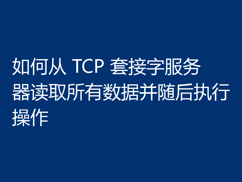 如何从 TCP 套接字服务器读取所有数据并随后执行操作