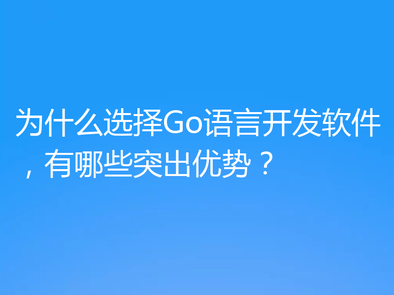 为什么选择Go语言开发软件，有哪些突出优势？